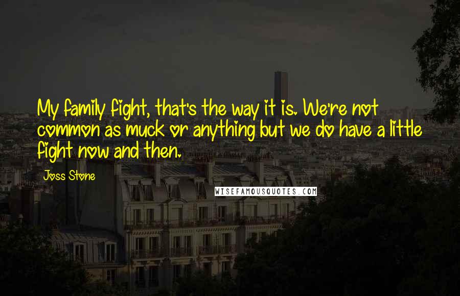 Joss Stone Quotes: My family fight, that's the way it is. We're not common as muck or anything but we do have a little fight now and then.