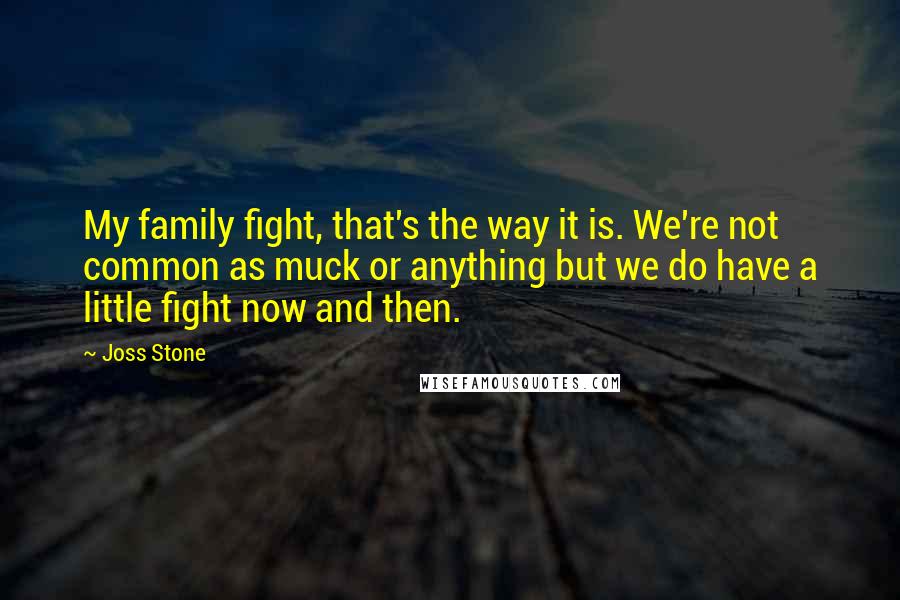 Joss Stone Quotes: My family fight, that's the way it is. We're not common as muck or anything but we do have a little fight now and then.