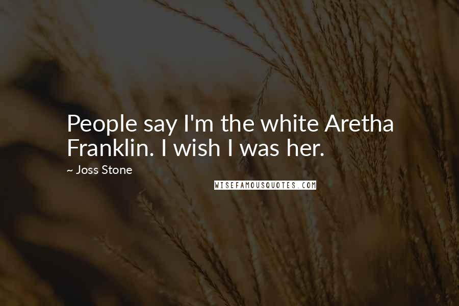 Joss Stone Quotes: People say I'm the white Aretha Franklin. I wish I was her.