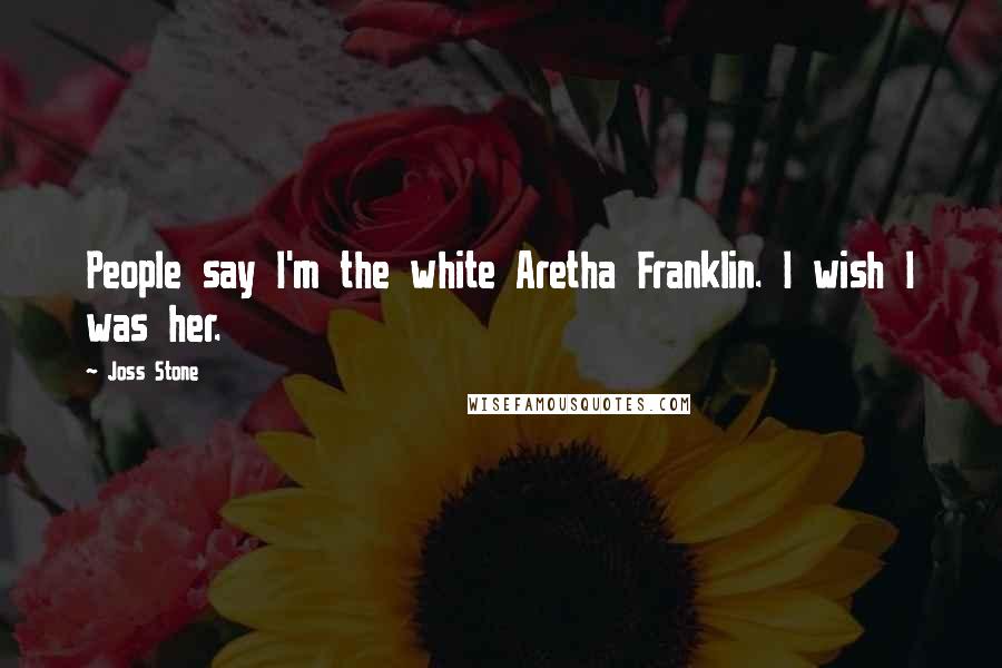 Joss Stone Quotes: People say I'm the white Aretha Franklin. I wish I was her.