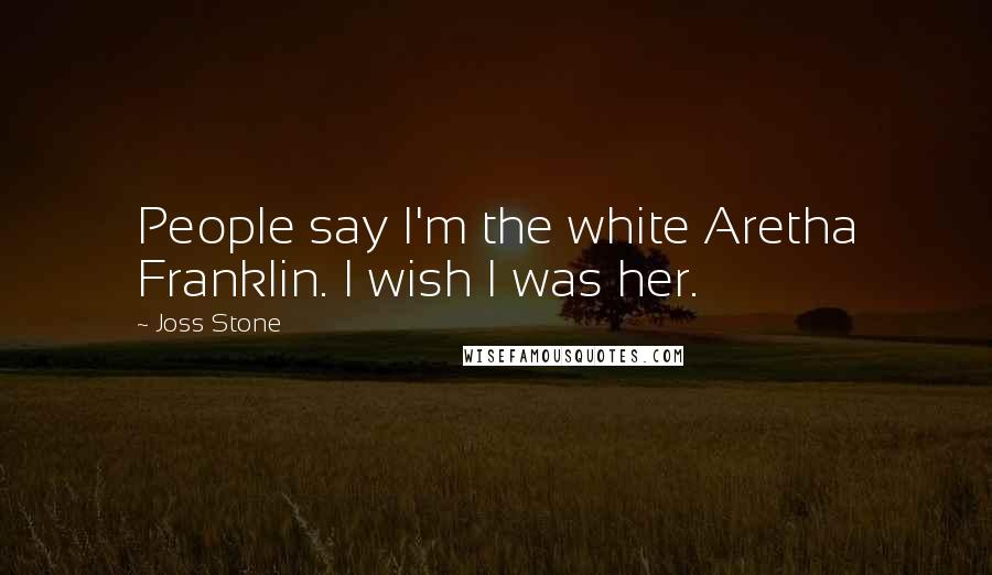 Joss Stone Quotes: People say I'm the white Aretha Franklin. I wish I was her.