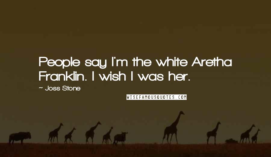 Joss Stone Quotes: People say I'm the white Aretha Franklin. I wish I was her.