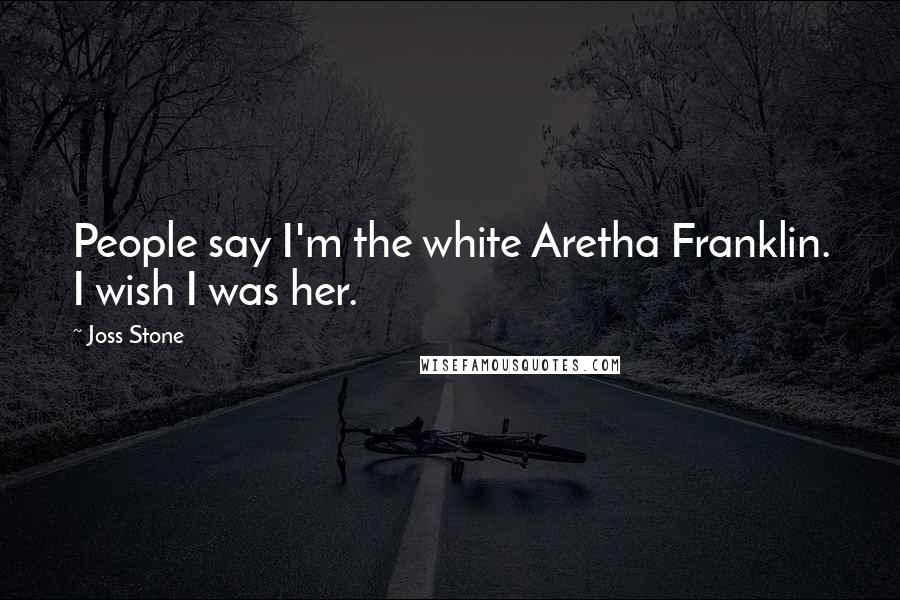 Joss Stone Quotes: People say I'm the white Aretha Franklin. I wish I was her.