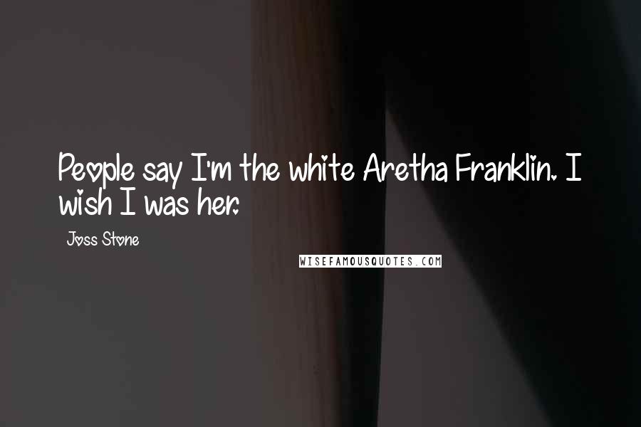 Joss Stone Quotes: People say I'm the white Aretha Franklin. I wish I was her.