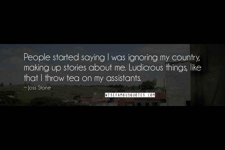 Joss Stone Quotes: People started saying I was ignoring my country, making up stories about me. Ludicrous things, like that I throw tea on my assistants.