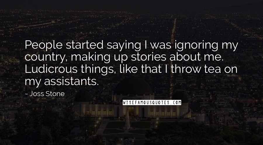 Joss Stone Quotes: People started saying I was ignoring my country, making up stories about me. Ludicrous things, like that I throw tea on my assistants.