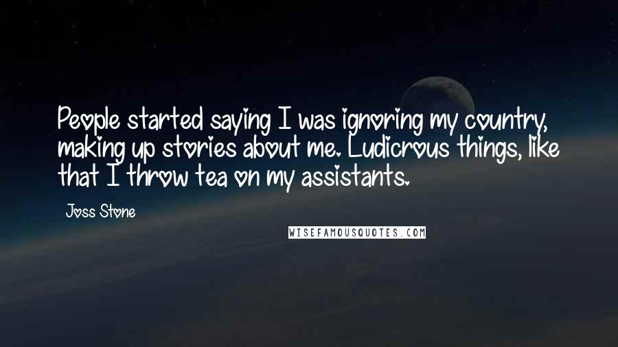 Joss Stone Quotes: People started saying I was ignoring my country, making up stories about me. Ludicrous things, like that I throw tea on my assistants.