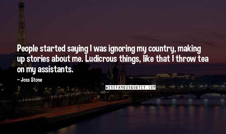 Joss Stone Quotes: People started saying I was ignoring my country, making up stories about me. Ludicrous things, like that I throw tea on my assistants.