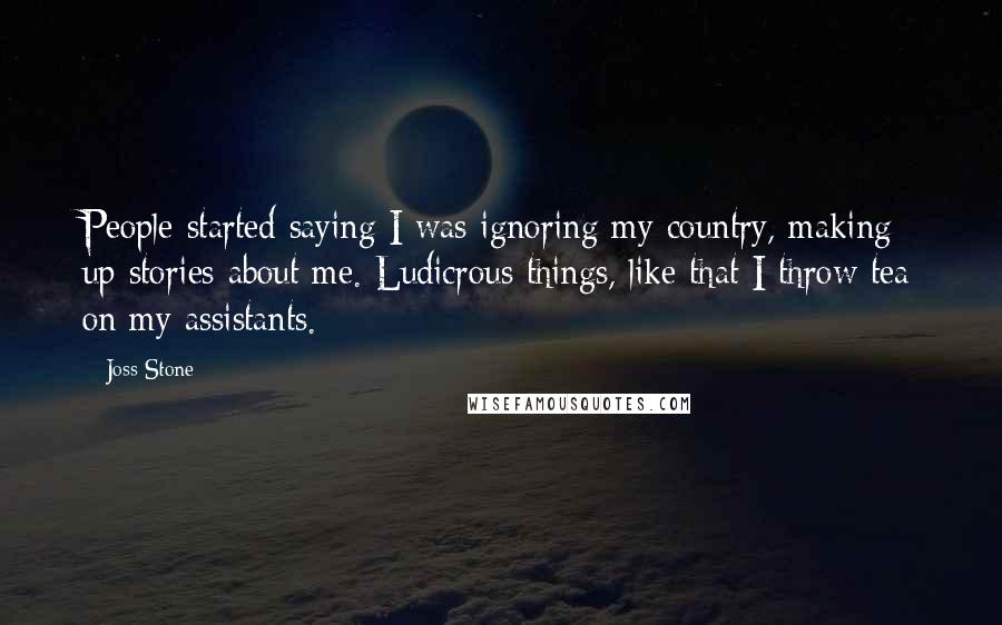 Joss Stone Quotes: People started saying I was ignoring my country, making up stories about me. Ludicrous things, like that I throw tea on my assistants.