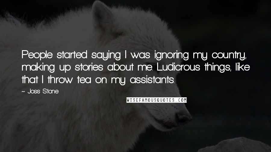 Joss Stone Quotes: People started saying I was ignoring my country, making up stories about me. Ludicrous things, like that I throw tea on my assistants.