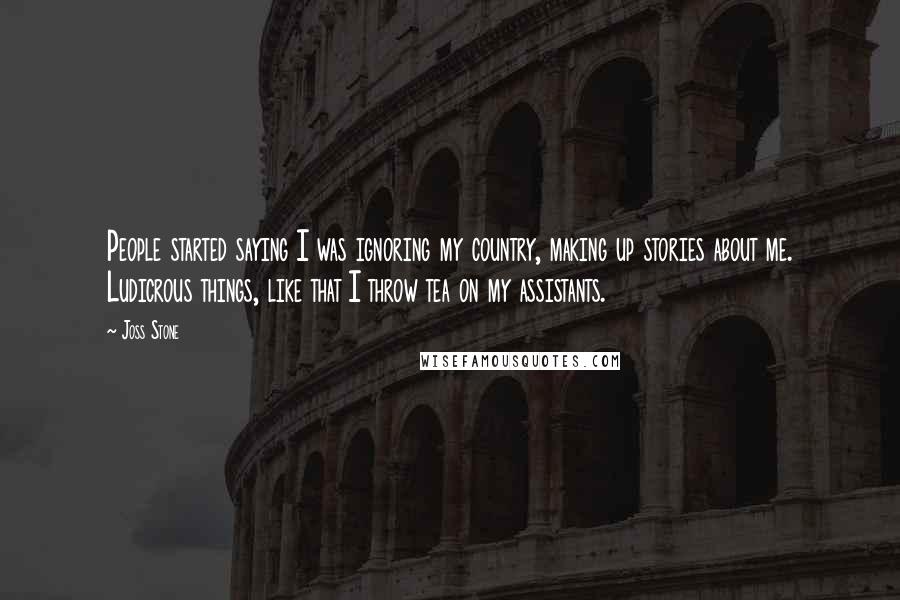 Joss Stone Quotes: People started saying I was ignoring my country, making up stories about me. Ludicrous things, like that I throw tea on my assistants.