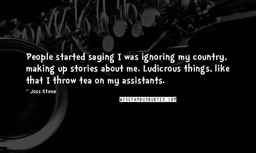 Joss Stone Quotes: People started saying I was ignoring my country, making up stories about me. Ludicrous things, like that I throw tea on my assistants.