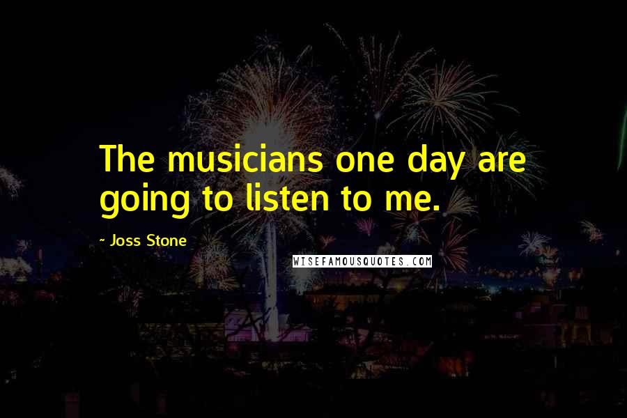 Joss Stone Quotes: The musicians one day are going to listen to me.