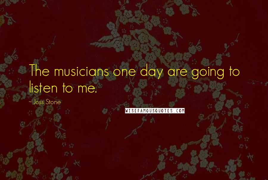 Joss Stone Quotes: The musicians one day are going to listen to me.