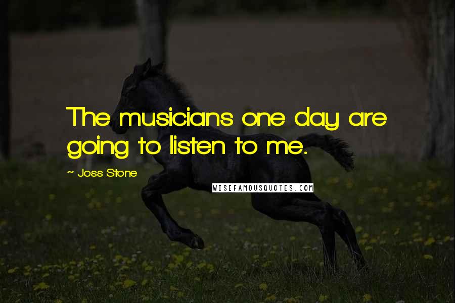 Joss Stone Quotes: The musicians one day are going to listen to me.