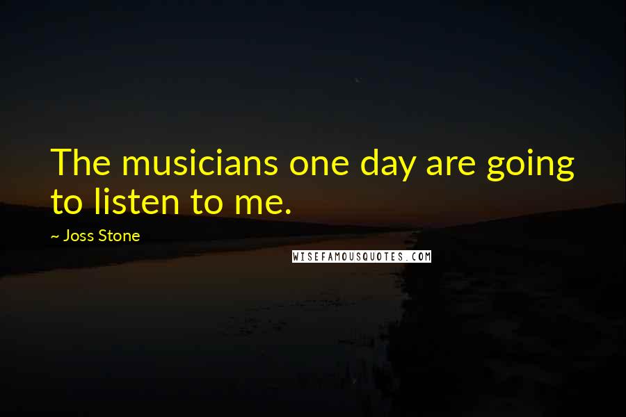 Joss Stone Quotes: The musicians one day are going to listen to me.