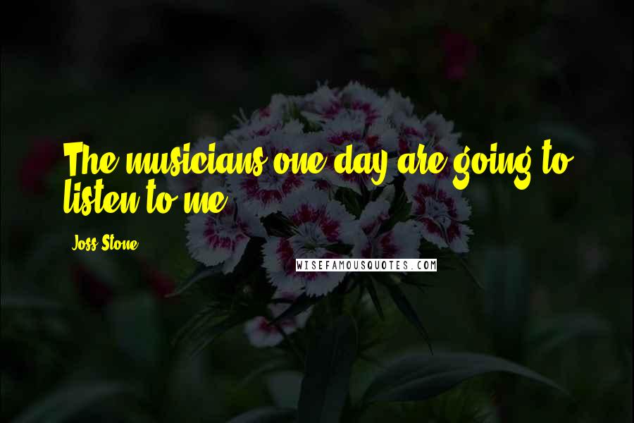 Joss Stone Quotes: The musicians one day are going to listen to me.