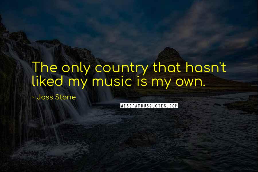 Joss Stone Quotes: The only country that hasn't liked my music is my own.