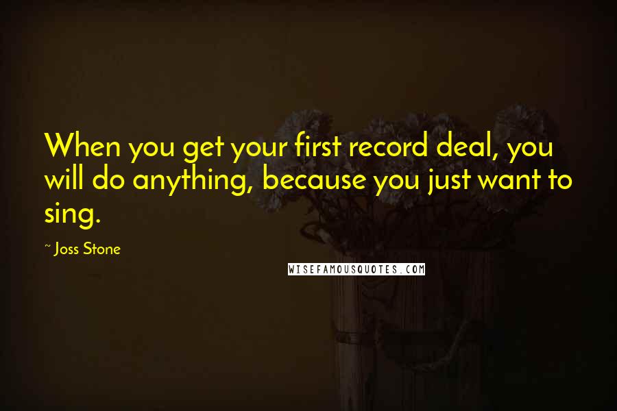 Joss Stone Quotes: When you get your first record deal, you will do anything, because you just want to sing.