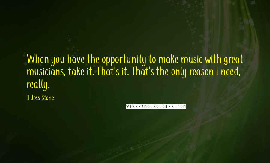 Joss Stone Quotes: When you have the opportunity to make music with great musicians, take it. That's it. That's the only reason I need, really.