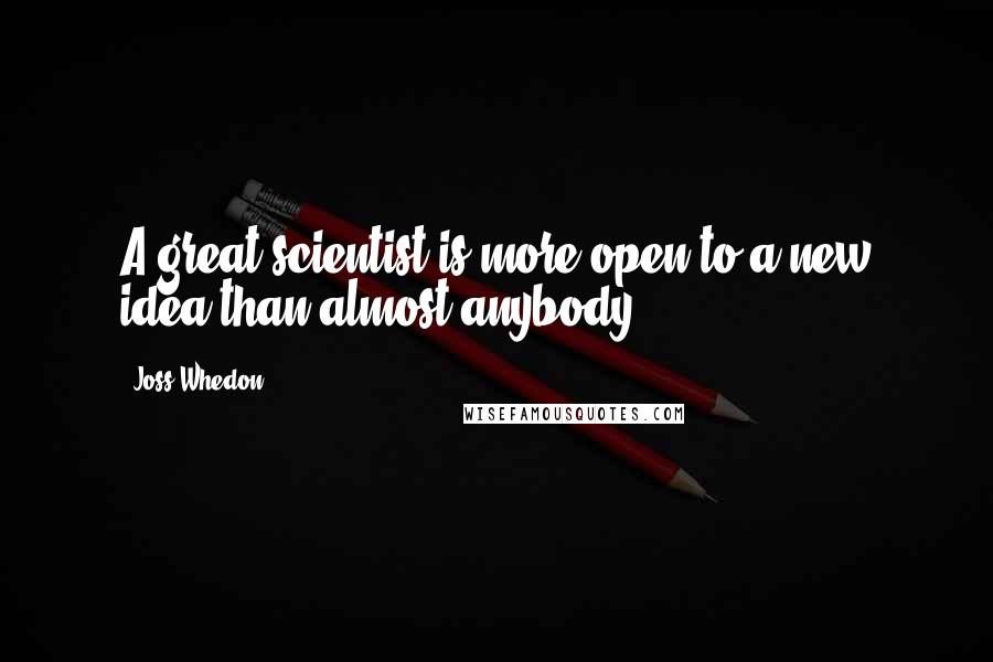 Joss Whedon Quotes: A great scientist is more open to a new idea than almost anybody.
