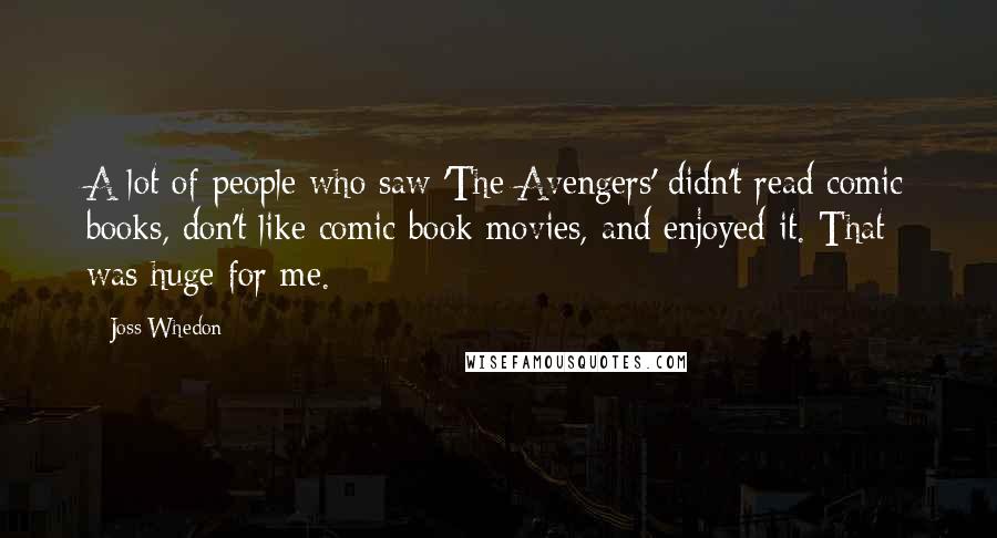 Joss Whedon Quotes: A lot of people who saw 'The Avengers' didn't read comic books, don't like comic book movies, and enjoyed it. That was huge for me.