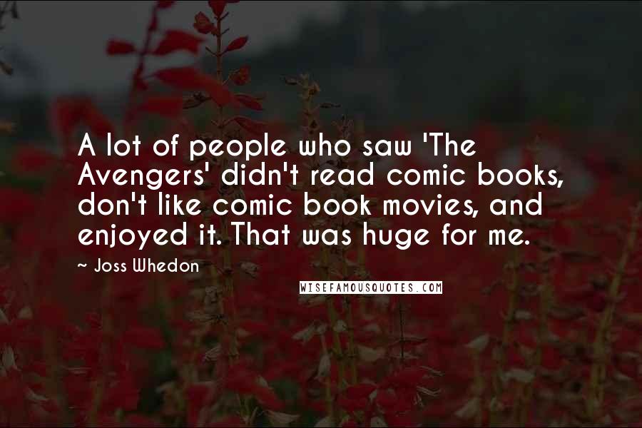 Joss Whedon Quotes: A lot of people who saw 'The Avengers' didn't read comic books, don't like comic book movies, and enjoyed it. That was huge for me.
