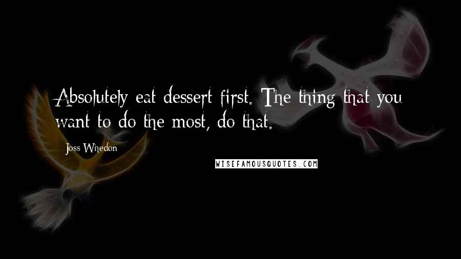 Joss Whedon Quotes: Absolutely eat dessert first. The thing that you want to do the most, do that.