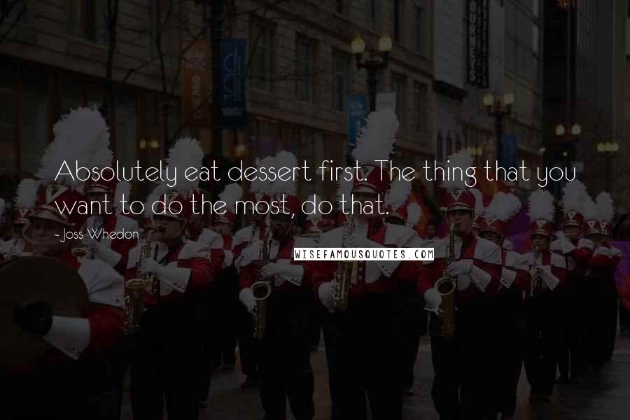 Joss Whedon Quotes: Absolutely eat dessert first. The thing that you want to do the most, do that.