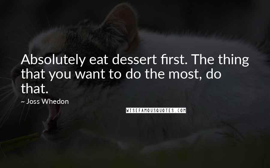 Joss Whedon Quotes: Absolutely eat dessert first. The thing that you want to do the most, do that.