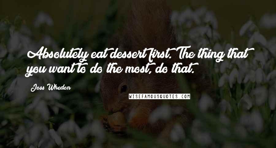 Joss Whedon Quotes: Absolutely eat dessert first. The thing that you want to do the most, do that.