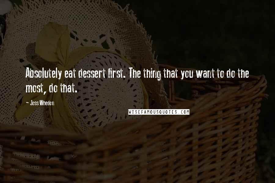 Joss Whedon Quotes: Absolutely eat dessert first. The thing that you want to do the most, do that.