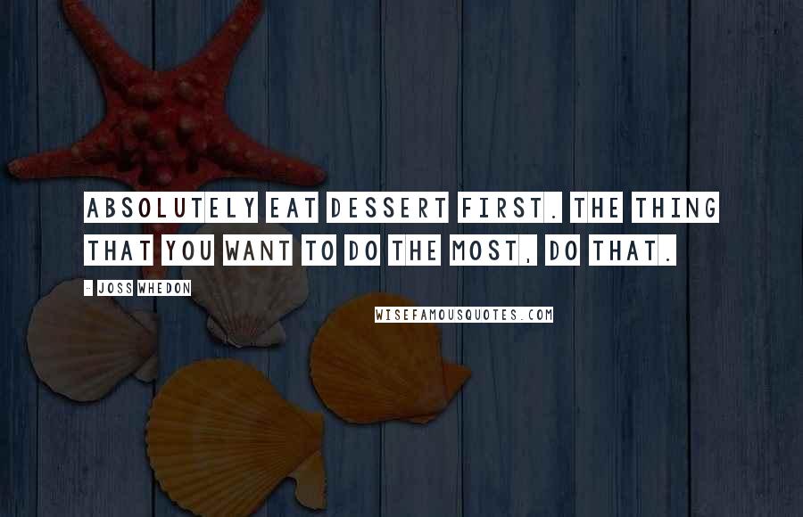 Joss Whedon Quotes: Absolutely eat dessert first. The thing that you want to do the most, do that.