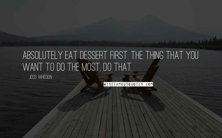 Joss Whedon Quotes: Absolutely eat dessert first. The thing that you want to do the most, do that.
