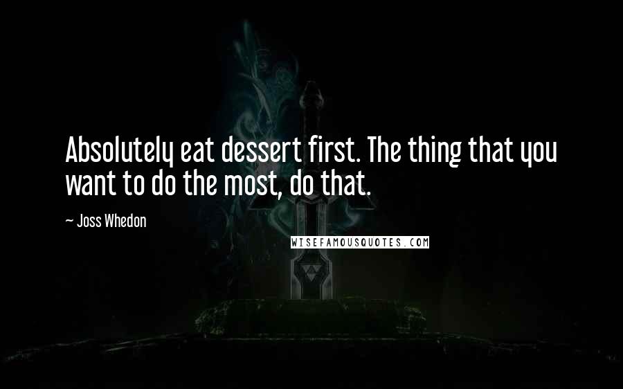 Joss Whedon Quotes: Absolutely eat dessert first. The thing that you want to do the most, do that.