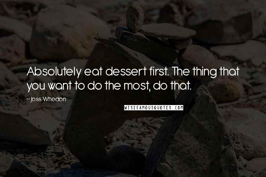 Joss Whedon Quotes: Absolutely eat dessert first. The thing that you want to do the most, do that.