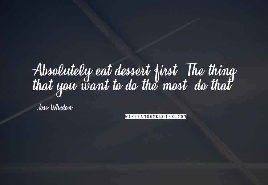 Joss Whedon Quotes: Absolutely eat dessert first. The thing that you want to do the most, do that.