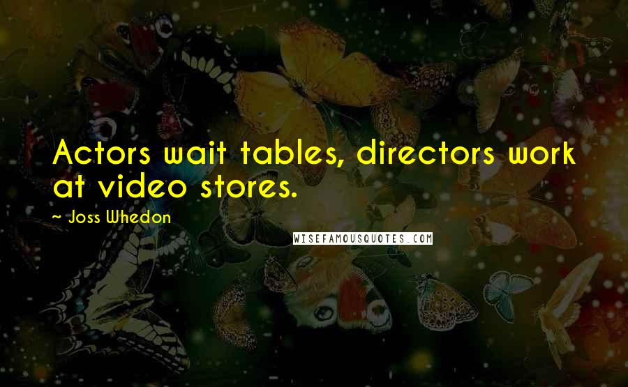 Joss Whedon Quotes: Actors wait tables, directors work at video stores.