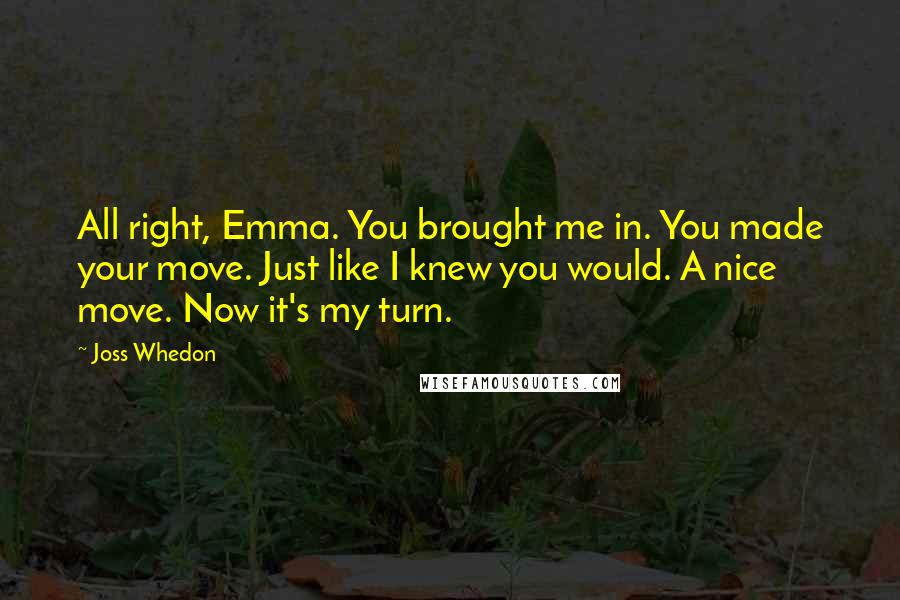 Joss Whedon Quotes: All right, Emma. You brought me in. You made your move. Just like I knew you would. A nice move. Now it's my turn.