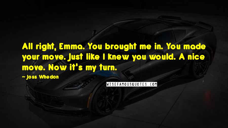 Joss Whedon Quotes: All right, Emma. You brought me in. You made your move. Just like I knew you would. A nice move. Now it's my turn.