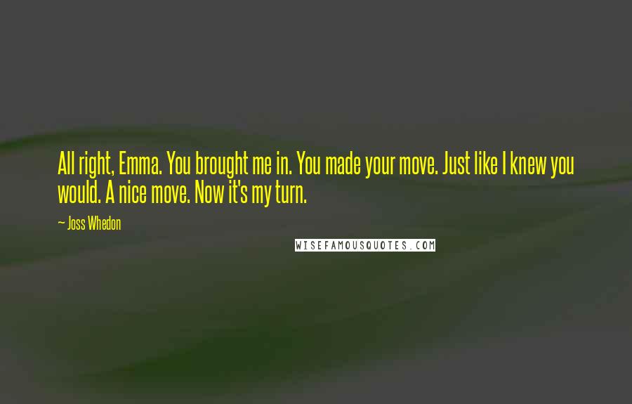 Joss Whedon Quotes: All right, Emma. You brought me in. You made your move. Just like I knew you would. A nice move. Now it's my turn.