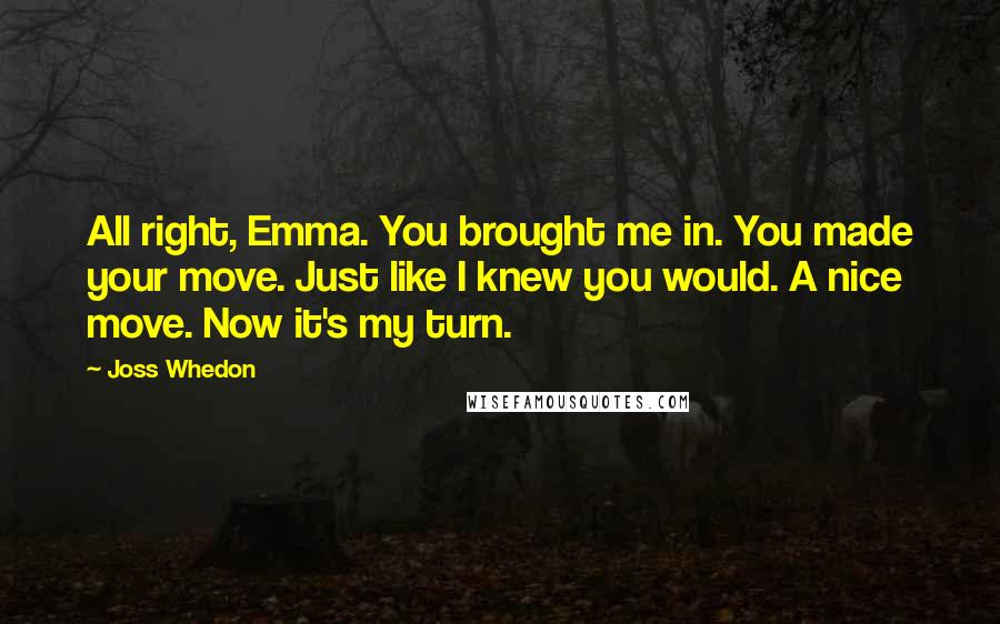 Joss Whedon Quotes: All right, Emma. You brought me in. You made your move. Just like I knew you would. A nice move. Now it's my turn.