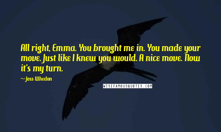 Joss Whedon Quotes: All right, Emma. You brought me in. You made your move. Just like I knew you would. A nice move. Now it's my turn.