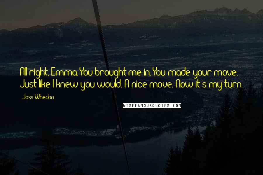 Joss Whedon Quotes: All right, Emma. You brought me in. You made your move. Just like I knew you would. A nice move. Now it's my turn.