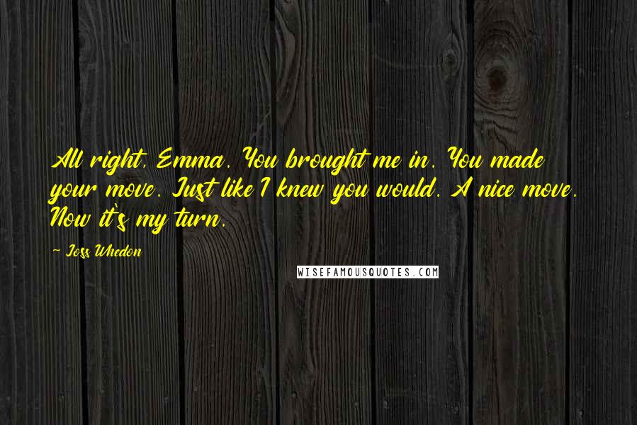 Joss Whedon Quotes: All right, Emma. You brought me in. You made your move. Just like I knew you would. A nice move. Now it's my turn.