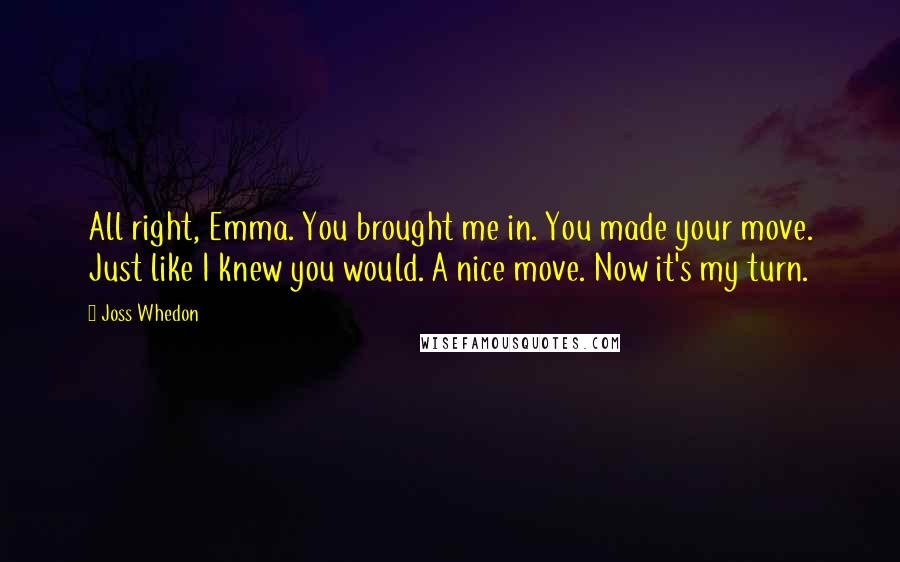 Joss Whedon Quotes: All right, Emma. You brought me in. You made your move. Just like I knew you would. A nice move. Now it's my turn.