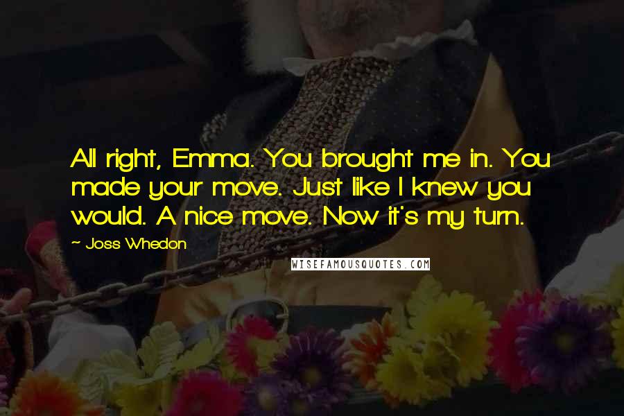 Joss Whedon Quotes: All right, Emma. You brought me in. You made your move. Just like I knew you would. A nice move. Now it's my turn.