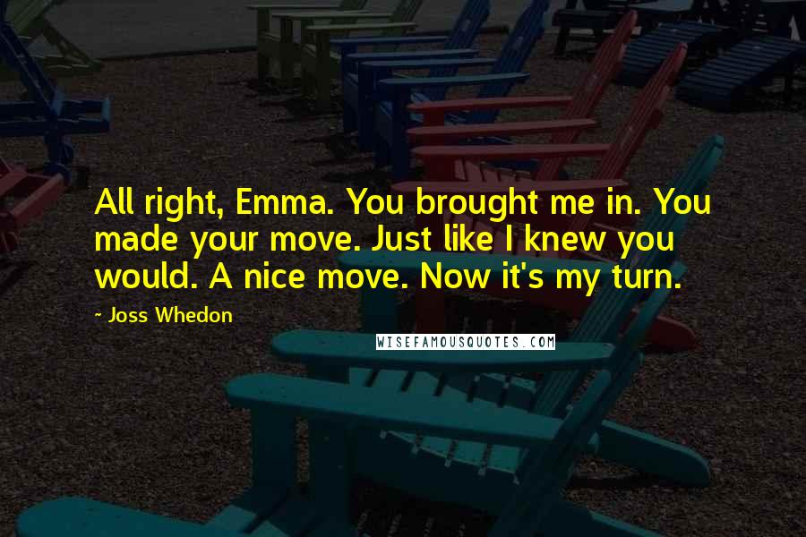 Joss Whedon Quotes: All right, Emma. You brought me in. You made your move. Just like I knew you would. A nice move. Now it's my turn.