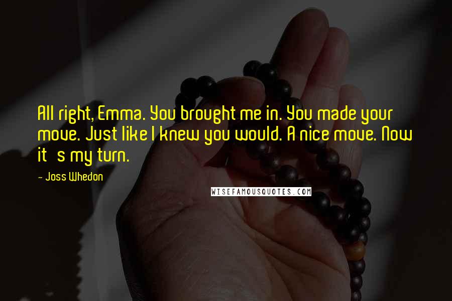 Joss Whedon Quotes: All right, Emma. You brought me in. You made your move. Just like I knew you would. A nice move. Now it's my turn.