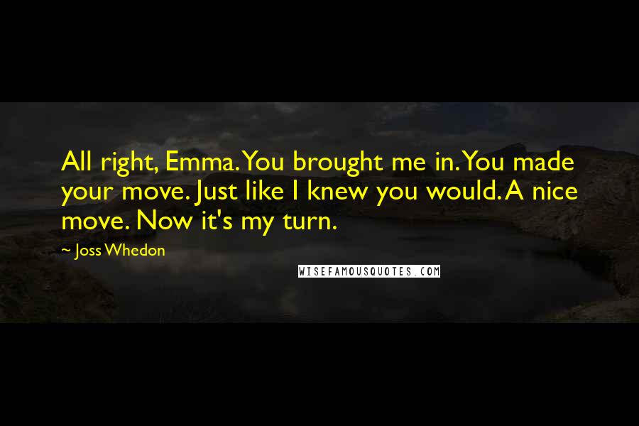 Joss Whedon Quotes: All right, Emma. You brought me in. You made your move. Just like I knew you would. A nice move. Now it's my turn.